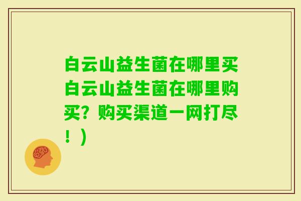 白云山益生菌在哪里买白云山益生菌在哪里购买?购买渠道一网打尽!) 白云山益生菌在哪里买白云山益生菌在哪里购买?购买渠道一网打尽!)