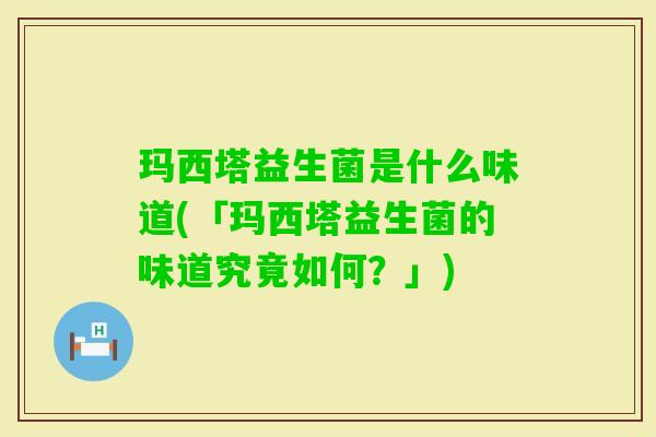 玛西塔益生菌是什么味道(「玛西塔益生菌的味道究竟如何?」) 玛西塔益生菌是什么味道(「玛西塔益生菌的味道究竟如何?」)