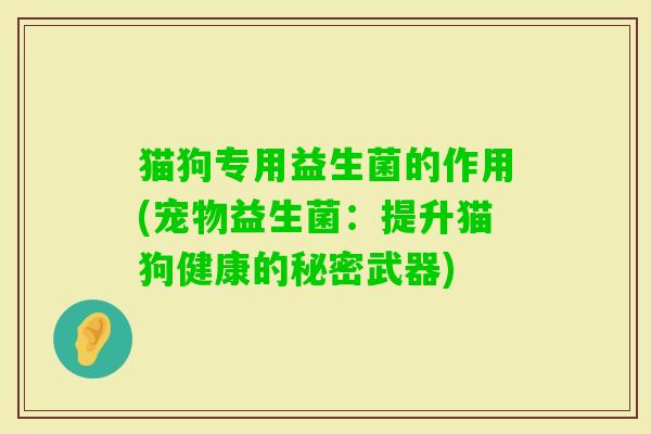 猫狗专用益生菌的作用(宠物益生菌:提升猫狗健康的秘密武器) 猫狗专用益生菌的作用(宠物益生菌:提升猫狗健康的秘密武器)