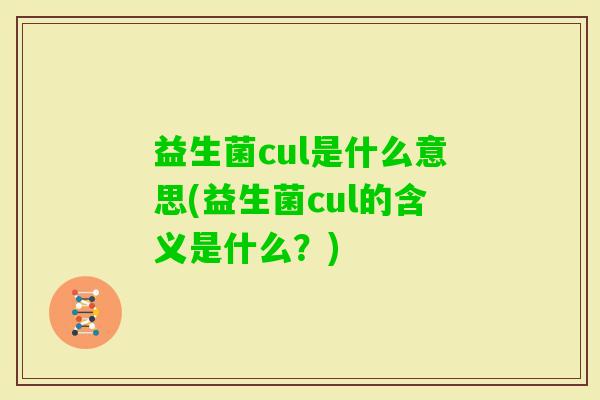 益生菌cul是什么意思(益生菌cul的含义是什么?) 益生菌cul是什么意思(益生菌cul的含义是什么?)