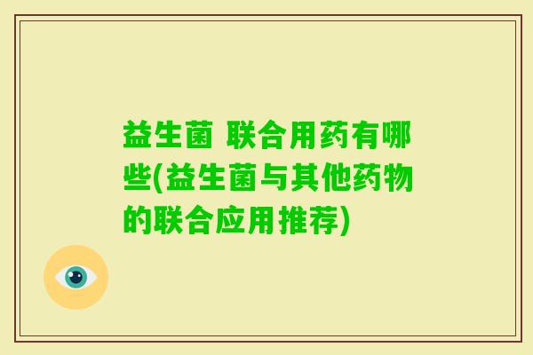 益生菌 联合用药有哪些(益生菌与其他的联合应用推荐) 益生菌 联合用药有哪些(益生菌与其他的联合应用推荐)