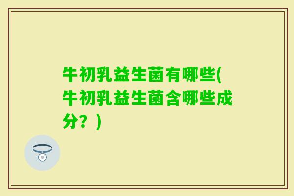 牛初乳益生菌有哪些(牛初乳益生菌含哪些成分?) 牛初乳益生菌有哪些(牛初乳益生菌含哪些成分?)