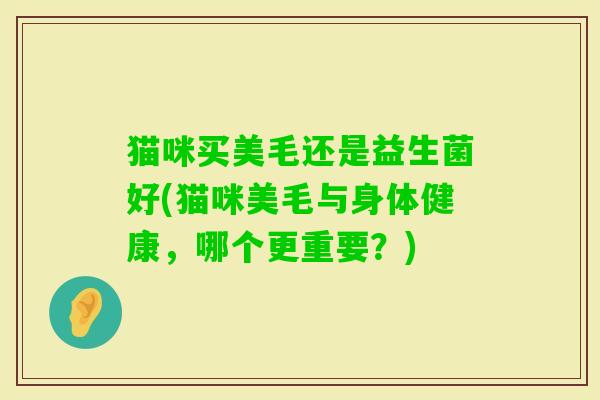 猫咪买美毛还是益生菌好(猫咪美毛与身体健康,哪个更重要?) 猫咪买美毛还是益生菌好(猫咪美毛与身体健康,哪个更重要?)