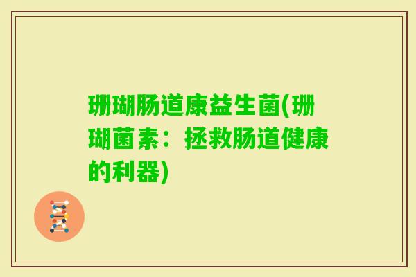珊瑚肠道康益生菌(珊瑚菌素:拯救肠道健康的利器) 珊瑚肠道康益生菌(珊瑚菌素:拯救肠道健康的利器)