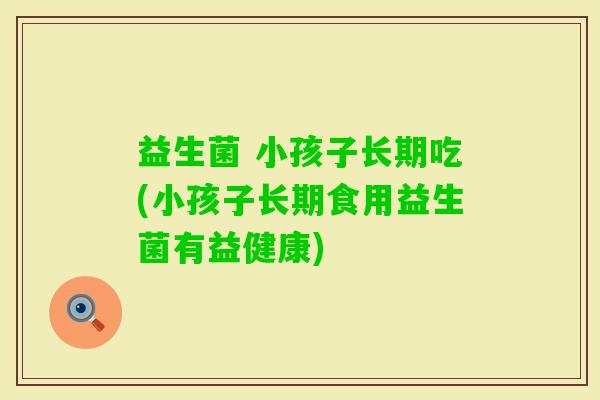 益生菌 小孩子长期吃(小孩子长期食用益生菌有益健康) 益生菌 小孩子长期吃(小孩子长期食用益生菌有益健康)