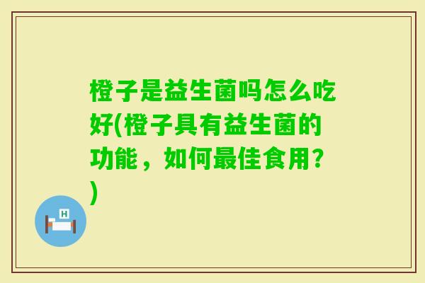 橙子是益生菌吗怎么吃好(橙子具有益生菌的功能,如何佳食用?) 橙子是益生菌吗怎么吃好(橙子具有益生菌的功能,如何佳食用?)