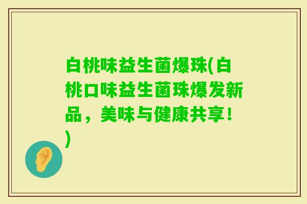 白桃味益生菌爆珠(白桃口味益生菌珠爆发新品,美味与健康共享!) 白桃味益生菌爆珠(白桃口味益生菌珠爆发新品,美味与健康共享!)