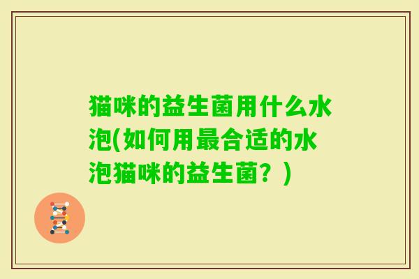 猫咪的益生菌用什么水泡(如何用合适的水泡猫咪的益生菌?) 猫咪的益生菌用什么水泡(如何用合适的水泡猫咪的益生菌?)
