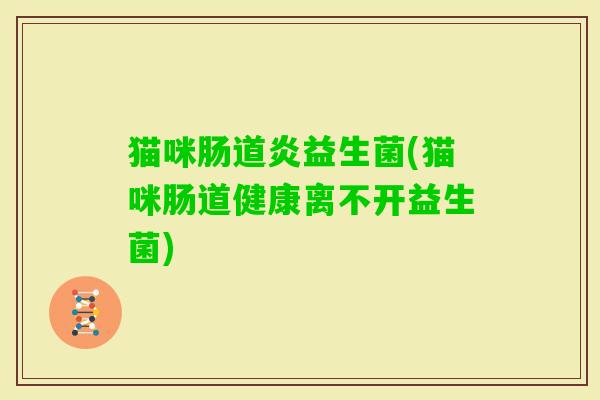 猫咪肠道炎益生菌(猫咪肠道健康离不开益生菌) 猫咪肠道炎益生菌(猫咪肠道健康离不开益生菌)