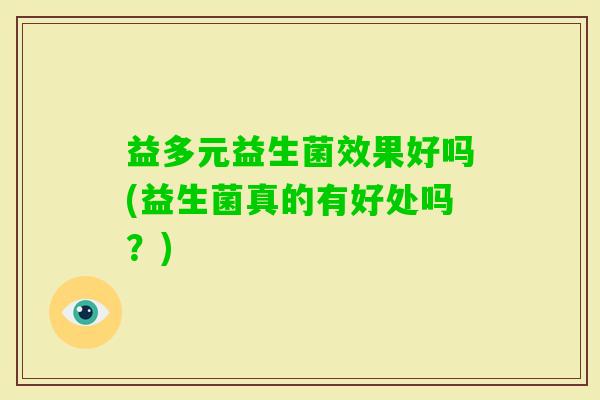 益多元益生菌效果好吗(益生菌真的有好处吗？)