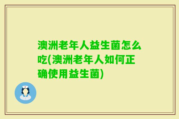 澳洲老年人益生菌怎么吃(澳洲老年人如何正确使用益生菌)