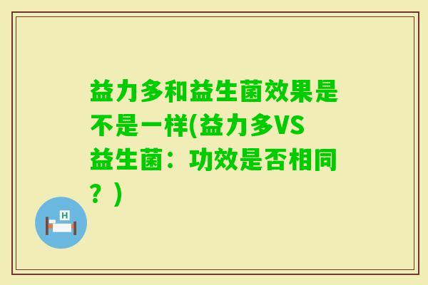 益力多和益生菌效果是不是一样(益力多VS益生菌:功效是否相同?) 益力多和益生菌效果是不是一样(益力多VS益生菌:功效是否相同?)