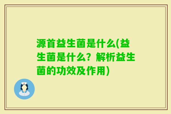 源首益生菌是什么(益生菌是什么?解析益生菌的功效及作用) 源首益生菌是什么(益生菌是什么?解析益生菌的功效及作用)