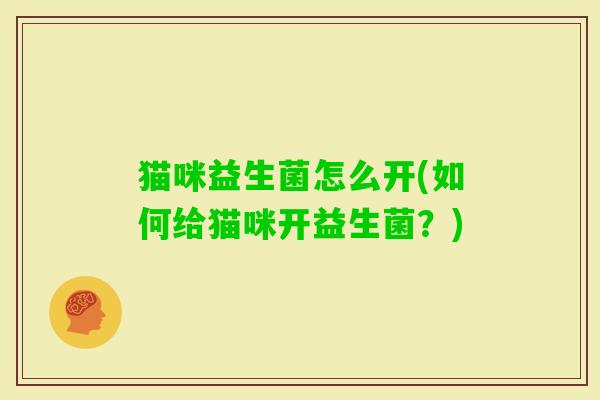 猫咪益生菌怎么开(如何给猫咪开益生菌?) 猫咪益生菌怎么开(如何给猫咪开益生菌?)