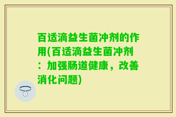 百适滴益生菌冲剂的作用(百适滴益生菌冲剂：加强肠道健康，改善消化问题)