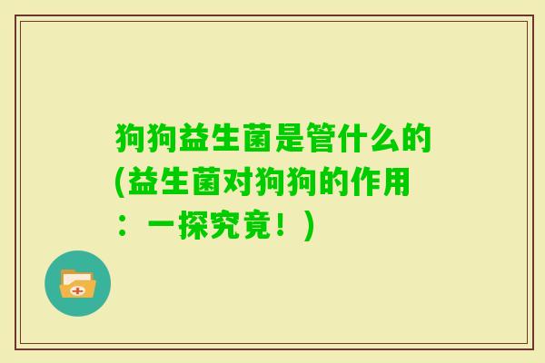狗狗益生菌是管什么的(益生菌对狗狗的作用:一探究竟!) 狗狗益生菌是管什么的(益生菌对狗狗的作用:一探究竟!)