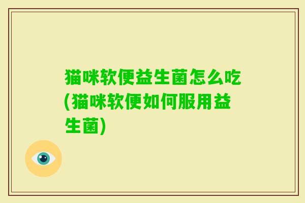 猫咪软便益生菌怎么吃(猫咪软便如何服用益生菌) 猫咪软便益生菌怎么吃(猫咪软便如何服用益生菌)