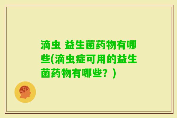 滴虫 益生菌有哪些(滴虫症可用的益生菌有哪些?) 滴虫 益生菌有哪些(滴虫症可用的益生菌有哪些?)