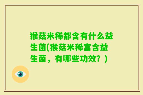 猴菇米稀都含有什么益生菌(猴菇米稀富含益生菌,有哪些功效?) 猴菇米稀都含有什么益生菌(猴菇米稀富含益生菌,有哪些功效?)