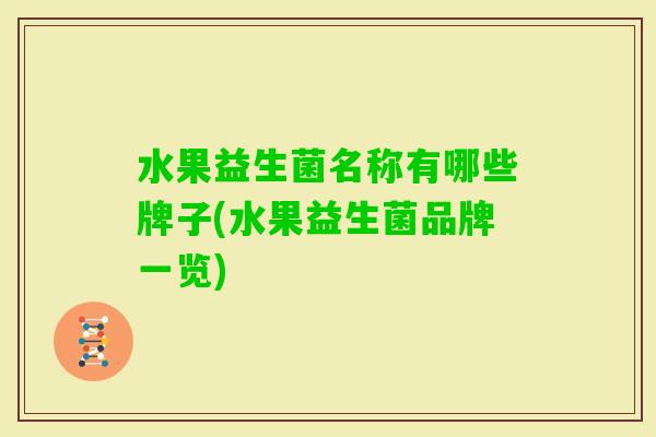 水果益生菌名称有哪些牌子(水果益生菌品牌一览) 水果益生菌名称有哪些牌子(水果益生菌品牌一览)