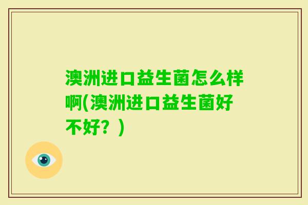 澳洲进口益生菌怎么样啊(澳洲进口益生菌好不好?) 澳洲进口益生菌怎么样啊(澳洲进口益生菌好不好?)