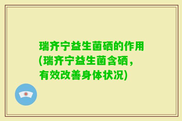 瑞齐宁益生菌硒的作用(瑞齐宁益生菌含硒,有效改善身体状况) 瑞齐宁益生菌硒的作用(瑞齐宁益生菌含硒,有效改善身体状况)
