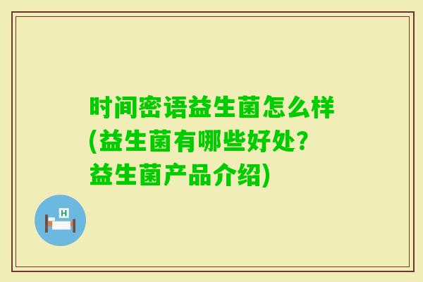 时间密语益生菌怎么样(益生菌有哪些好处?益生菌产品介绍) 时间密语益生菌怎么样(益生菌有哪些好处?益生菌产品介绍)