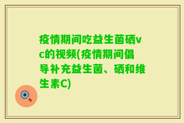 疫情期间吃益生菌硒vc的视频(疫情期间倡导补充益生菌、硒和维生素C) 疫情期间吃益生菌硒vc的视频(疫情期间倡导补充益生菌、硒和维生素C)
