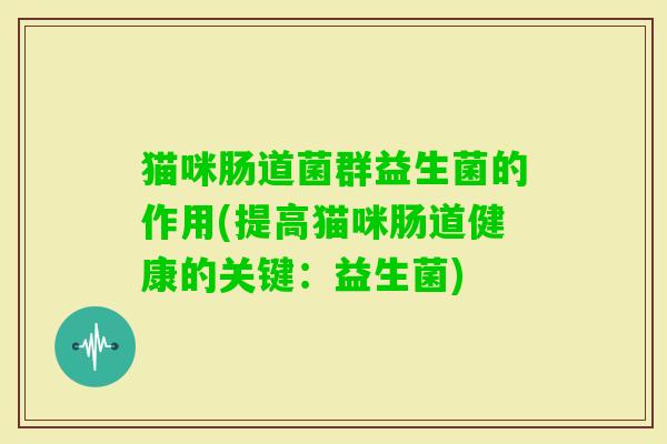 猫咪肠道菌群益生菌的作用(提高猫咪肠道健康的关键:益生菌) 猫咪肠道菌群益生菌的作用(提高猫咪肠道健康的关键:益生菌)