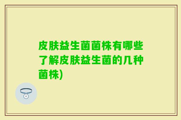 益生菌菌株有哪些了解益生菌的几种菌株) 益生菌菌株有哪些了解益生菌的几种菌株)