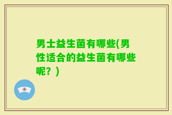 男士益生菌有哪些(男性适合的益生菌有哪些呢?) 男士益生菌有哪些(男性适合的益生菌有哪些呢?)