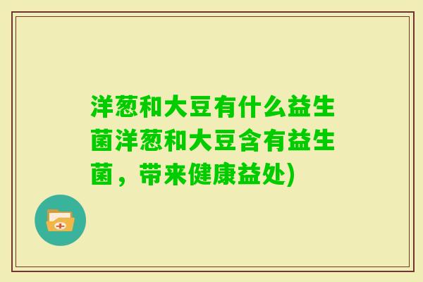洋葱和大豆有什么益生菌洋葱和大豆含有益生菌,带来健康益处) 洋葱和大豆有什么益生菌洋葱和大豆含有益生菌,带来健康益处)