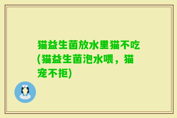 猫益生菌放水里猫不吃(猫益生菌泡水喂,猫宠不拒) 猫益生菌放水里猫不吃(猫益生菌泡水喂,猫宠不拒)