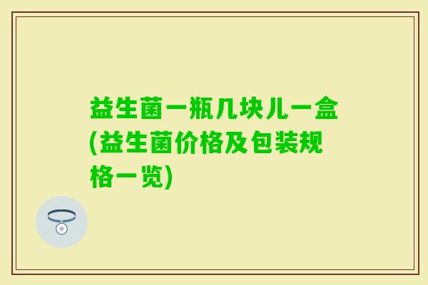 益生菌一瓶几块儿一盒(益生菌价格及包装规格一览)