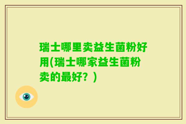 瑞士哪里卖益生菌粉好用(瑞士哪家益生菌粉卖的好?) 瑞士哪里卖益生菌粉好用(瑞士哪家益生菌粉卖的好?)