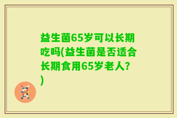 益生菌65岁可以长期吃吗(益生菌是否适合长期食用65岁老人?) 益生菌65岁可以长期吃吗(益生菌是否适合长期食用65岁老人?)