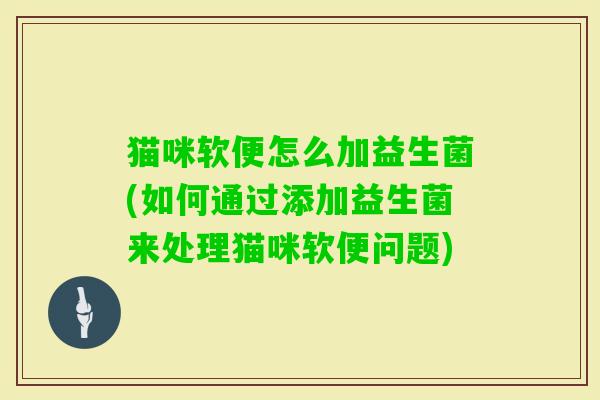 猫咪软便怎么加益生菌(如何通过添加益生菌来处理猫咪软便问题) 猫咪软便怎么加益生菌(如何通过添加益生菌来处理猫咪软便问题)