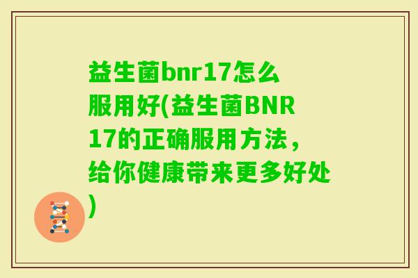 益生菌bnr17怎么服用好(益生菌BNR17的正确服用方法,给你健康带来更多好处) 益生菌bnr17怎么服用好(益生菌BNR17的正确服用方法,给你健康带来更多好处)