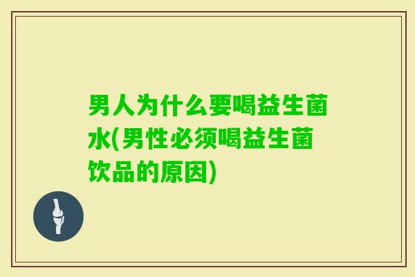 男人为什么要喝益生菌水(男性必须喝益生菌饮品的原因) 男人为什么要喝益生菌水(男性必须喝益生菌饮品的原因)