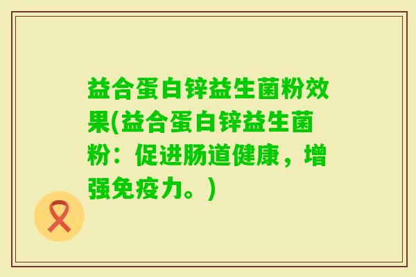 益合蛋白锌益生菌粉效果(益合蛋白锌益生菌粉:促进肠道健康,增强力。) 益合蛋白锌益生菌粉效果(益合蛋白锌益生菌粉:促进肠道健康,增强力。)