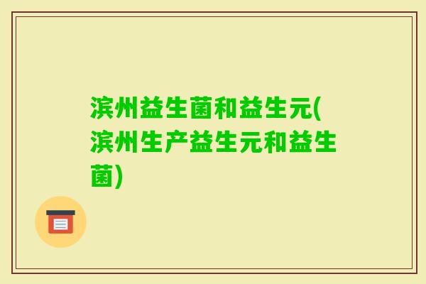 滨州益生菌和益生元(滨州生产益生元和益生菌) 滨州益生菌和益生元(滨州生产益生元和益生菌)