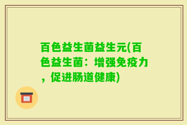 百色益生菌益生元(百色益生菌:增强力,促进肠道健康) 百色益生菌益生元(百色益生菌:增强力,促进肠道健康)
