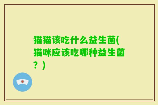 猫猫该吃什么益生菌(猫咪应该吃哪种益生菌?) 猫猫该吃什么益生菌(猫咪应该吃哪种益生菌?)