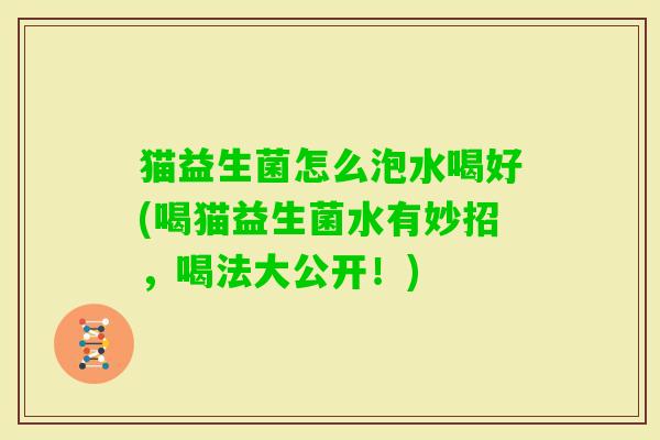 猫益生菌怎么泡水喝好(喝猫益生菌水有妙招,喝法大公开!) 猫益生菌怎么泡水喝好(喝猫益生菌水有妙招,喝法大公开!)