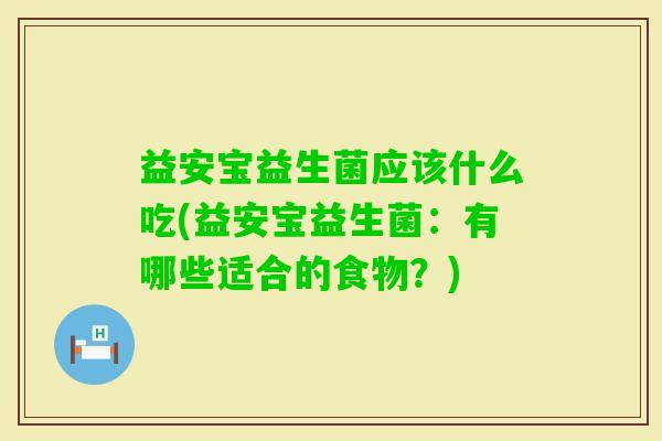 益安宝益生菌应该什么吃(益安宝益生菌:有哪些适合的食物?) 益安宝益生菌应该什么吃(益安宝益生菌:有哪些适合的食物?)