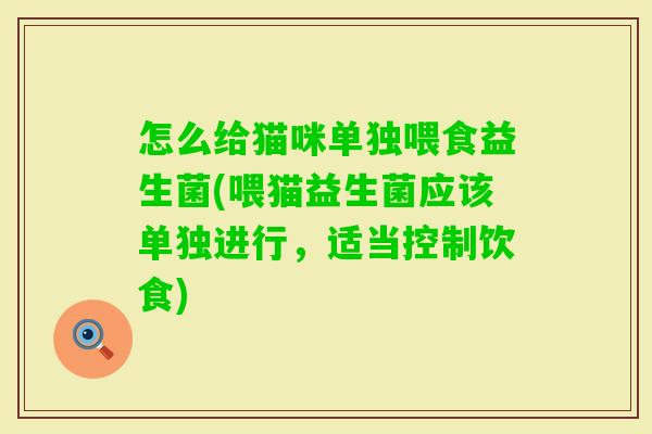 怎么给猫咪单独喂食益生菌(喂猫益生菌应该单独进行,适当控制饮食) 怎么给猫咪单独喂食益生菌(喂猫益生菌应该单独进行,适当控制饮食)