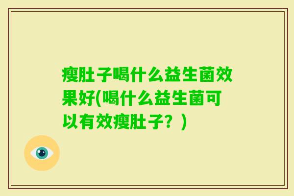瘦肚子喝什么益生菌效果好(喝什么益生菌可以有效瘦肚子?) 瘦肚子喝什么益生菌效果好(喝什么益生菌可以有效瘦肚子?)