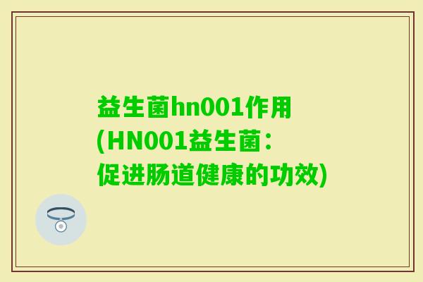益生菌hn001作用(HN001益生菌:促进肠道健康的功效) 益生菌hn001作用(HN001益生菌:促进肠道健康的功效)