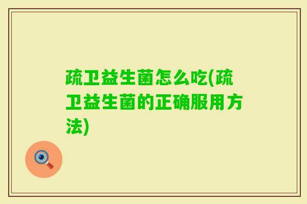 疏卫益生菌怎么吃(疏卫益生菌的正确服用方法) 疏卫益生菌怎么吃(疏卫益生菌的正确服用方法)