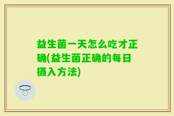 益生菌一天怎么吃才正确(益生菌正确的每日摄入方法) 益生菌一天怎么吃才正确(益生菌正确的每日摄入方法)